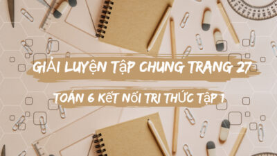 Giải SGK Luyện tập chung trang 27 Toán 6 Kết nối tri thức 1